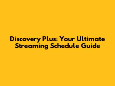 Discovery Plus: Your Ultimate Streaming Schedule Guide