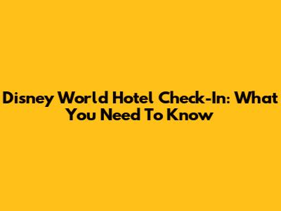 Disney World Hotel Check-In: What You Need To Know