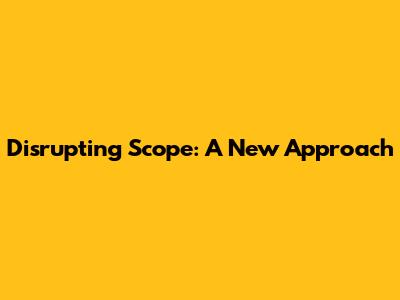 Disrupting Scope: A New Approach