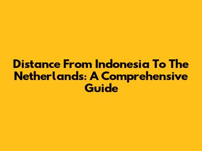 Distance From Indonesia To The Netherlands: A Comprehensive Guide