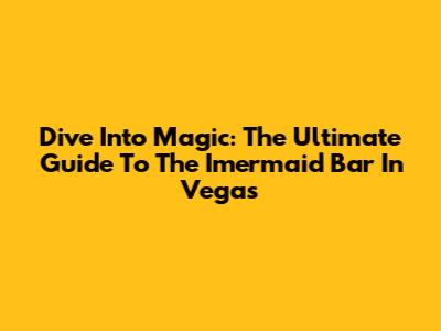 Dive Into Magic: The Ultimate Guide To The Imermaid Bar In Vegas