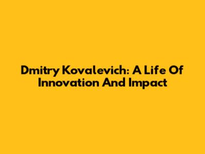 Dmitry Kovalevich: A Life Of Innovation And Impact