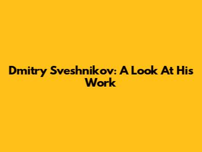 Dmitry Sveshnikov: A Look At His Work