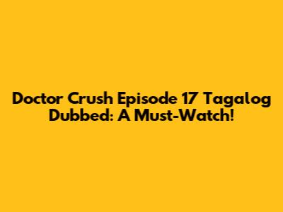 Doctor Crush Episode 17 Tagalog Dubbed: A Must-Watch!
