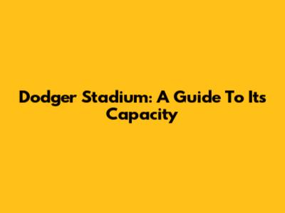 Dodger Stadium: A Guide To Its Capacity