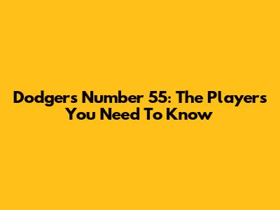 Dodgers' Number 55: The Players You Need To Know