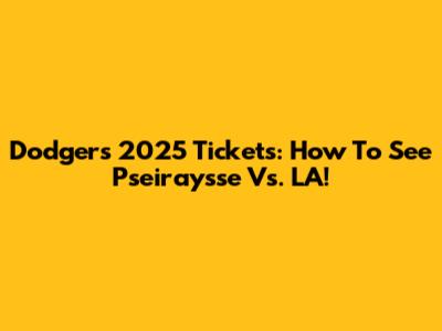 Dodgers 2025 Tickets: How To See Pseiraysse Vs. LA!