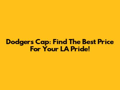 Dodgers Cap: Find The Best Price For Your LA Pride!