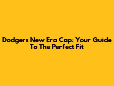 Dodgers New Era Cap: Your Guide To The Perfect Fit
