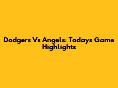 Dodgers Vs Angels: Today's Game Highlights
