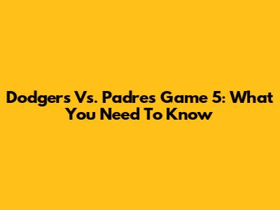 Dodgers Vs. Padres Game 5: What You Need To Know