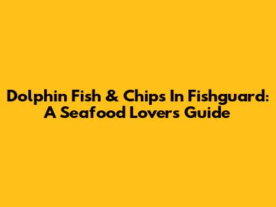 Dolphin Fish & Chips In Fishguard: A Seafood Lover's Guide