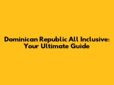 Dominican Republic All Inclusive: Your Ultimate Guide
