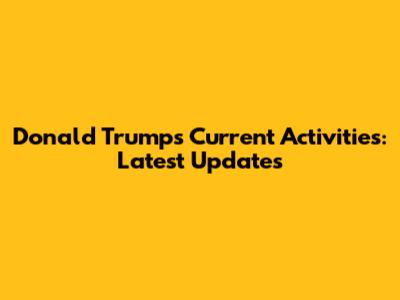 Donald Trump's Current Activities: Latest Updates