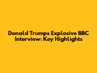 Donald Trump's Explosive BBC Interview: Key Highlights
