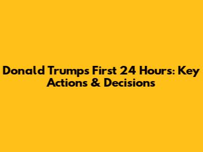 Donald Trump's First 24 Hours: Key Actions & Decisions