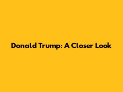 Donald Trump: A Closer Look