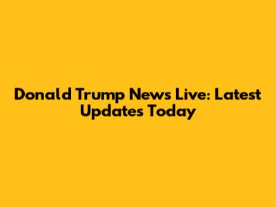 Donald Trump News Live: Latest Updates Today