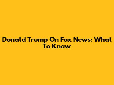Donald Trump On Fox News: What To Know