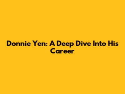 Donnie Yen: A Deep Dive Into His Career