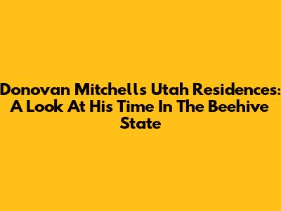 Donovan Mitchell's Utah Residences: A Look At His Time In The Beehive State