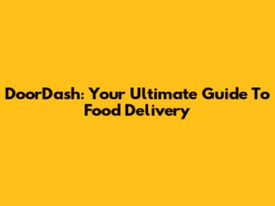 DoorDash: Your Ultimate Guide To Food Delivery