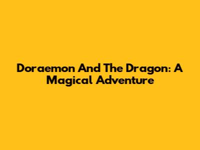 Doraemon And The Dragon: A Magical Adventure