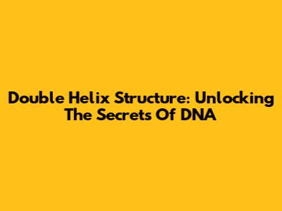 Double Helix Structure: Unlocking The Secrets Of DNA