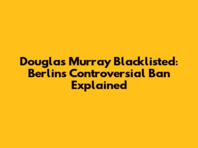 Douglas Murray Blacklisted: Berlin's Controversial Ban Explained