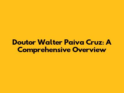 Doutor Walter Paiva Cruz: A Comprehensive Overview