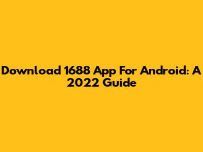 Download 1688 App For Android: A 2022 Guide