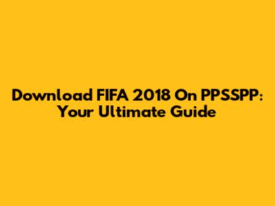 Download FIFA 2018 On PPSSPP: Your Ultimate Guide