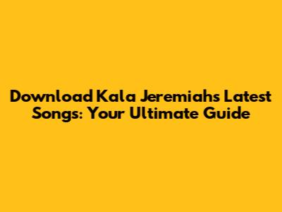 Download Kala Jeremiah's Latest Songs: Your Ultimate Guide