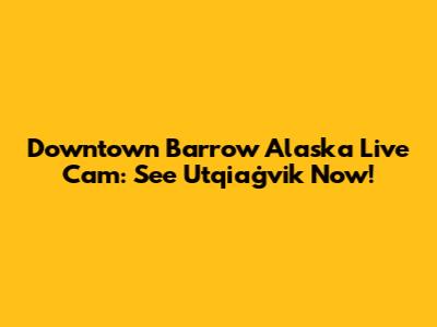 Downtown Barrow Alaska Live Cam: See Utqiaġvik Now!