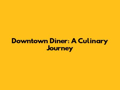 Downtown Diner: A Culinary Journey