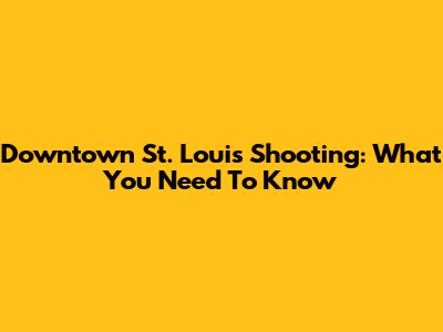 Downtown St. Louis Shooting: What You Need To Know
