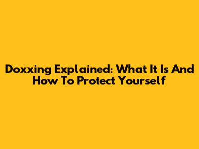 Doxxing Explained: What It Is And How To Protect Yourself