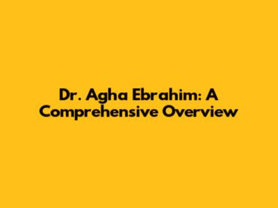 Dr. Agha Ebrahim: A Comprehensive Overview
