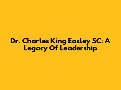 Dr. Charles King Easley SC: A Legacy Of Leadership