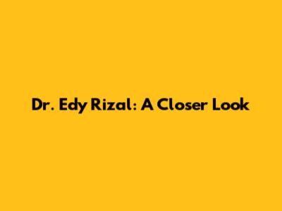 Dr. Edy Rizal: A Closer Look