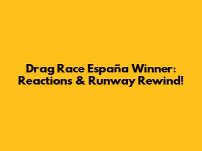 Drag Race España Winner: Reactions & Runway Rewind!