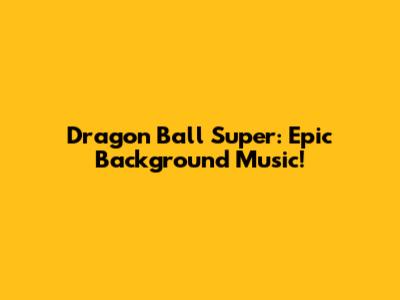 Dragon Ball Super: Epic Background Music!