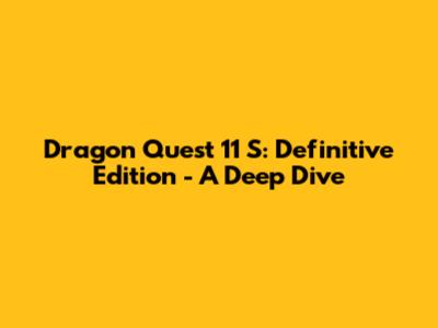 Dragon Quest 11 S: Definitive Edition - A Deep Dive