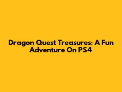 Dragon Quest Treasures: A Fun Adventure On PS4