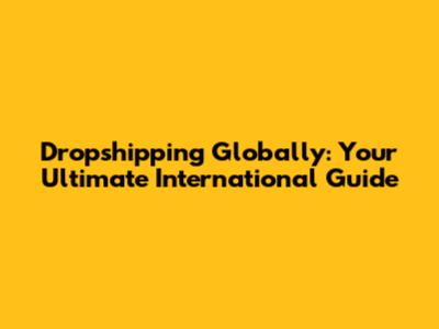 Dropshipping Globally: Your Ultimate International Guide