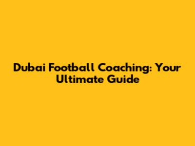 Dubai Football Coaching: Your Ultimate Guide