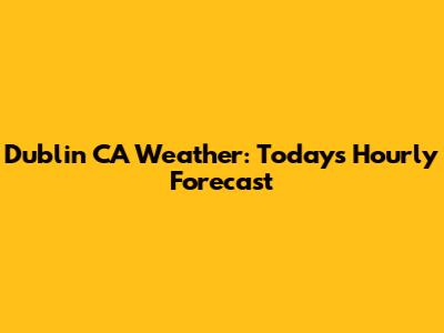 Dublin CA Weather: Today's Hourly Forecast
