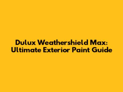 Dulux Weathershield Max: Ultimate Exterior Paint Guide