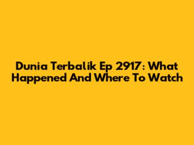 Dunia Terbalik Ep 2917: What Happened And Where To Watch