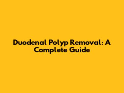 Duodenal Polyp Removal: A Complete Guide